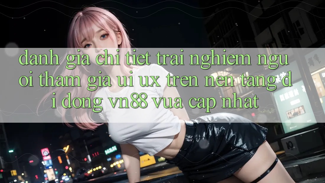 Đánh Giá Chi Tiết Trải nghiệm Người tham gia (UI/UX) Trên Nền tảng di động VN88 Vừa cập nhật Đánh Giá Chi Tiết Trải nghiệm Người tham gia (UI/UX) Trên Nền tảng di động VN88 Vừa cập nhật