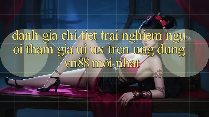 Đánh Giá Chi Tiết Trải Nghiệm Người tham gia (UI/UX) Trên Ứng Dụng VN88 Mới nhất Đánh Giá Chi Tiết Trải Nghiệm Người tham gia (UI/UX) Trên Ứng Dụng VN88 Mới nhất