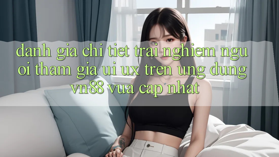 Đánh Giá Chi Tiết Trải Nghiệm Người tham gia (UI/UX) Trên Ứng Dụng VN88 Vừa cập nhật