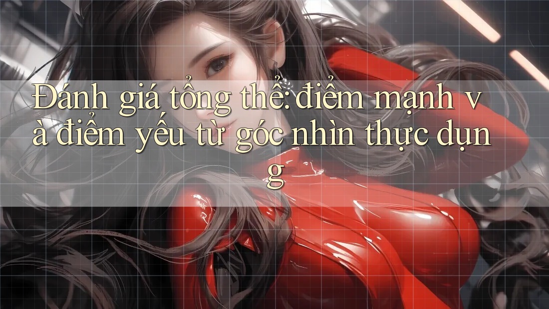 Đánh giá tổng thể: điểm mạnh và điểm yếu từ góc nhìn thực dụng