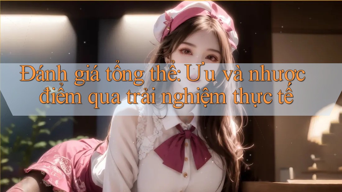Đánh giá tổng thể: Ưu và nhược điểm qua trải nghiệm thực tế