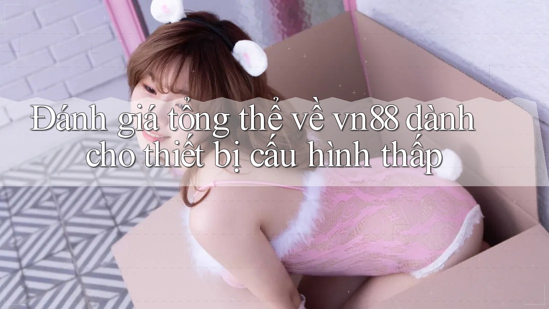 Đánh giá tổng thể về vn88 dành cho thiết bị cấu hình thấp Đánh giá tổng thể về vn88 dành cho thiết bị cấu hình thấp