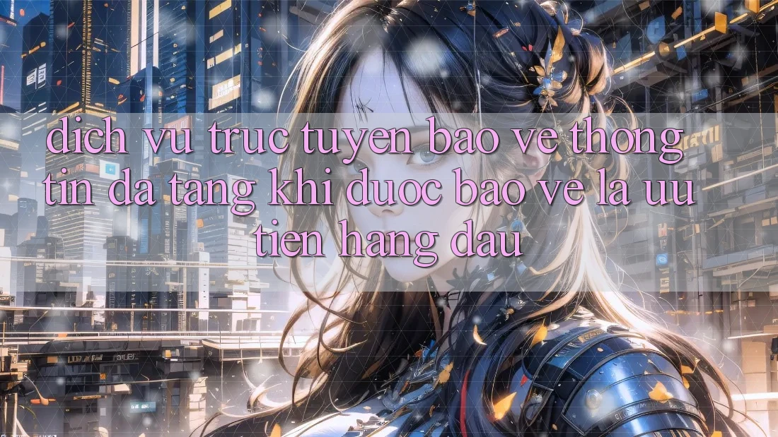 Dịch vụ trực tuyến Bảo vệ thông tin Đa Tầng: Khi Được bảo vệ Là Ưu Tiên Hàng Đầu Dịch vụ trực tuyến Bảo vệ thông tin Đa Tầng: Khi Được bảo vệ Là Ưu Tiên Hàng Đầu