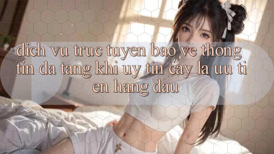 Dịch vụ trực tuyến Bảo vệ thông tin Đa Tầng: Khi Uy tín cậy Là Ưu Tiên Hàng Đầu