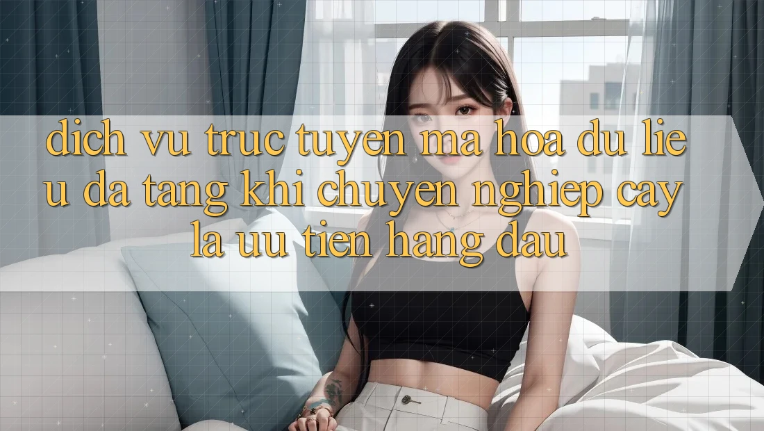 Dịch vụ trực tuyến Mã hóa dữ liệu Đa Tầng: Khi Chuyên nghiệp cậy Là Ưu Tiên Hàng Đầu
