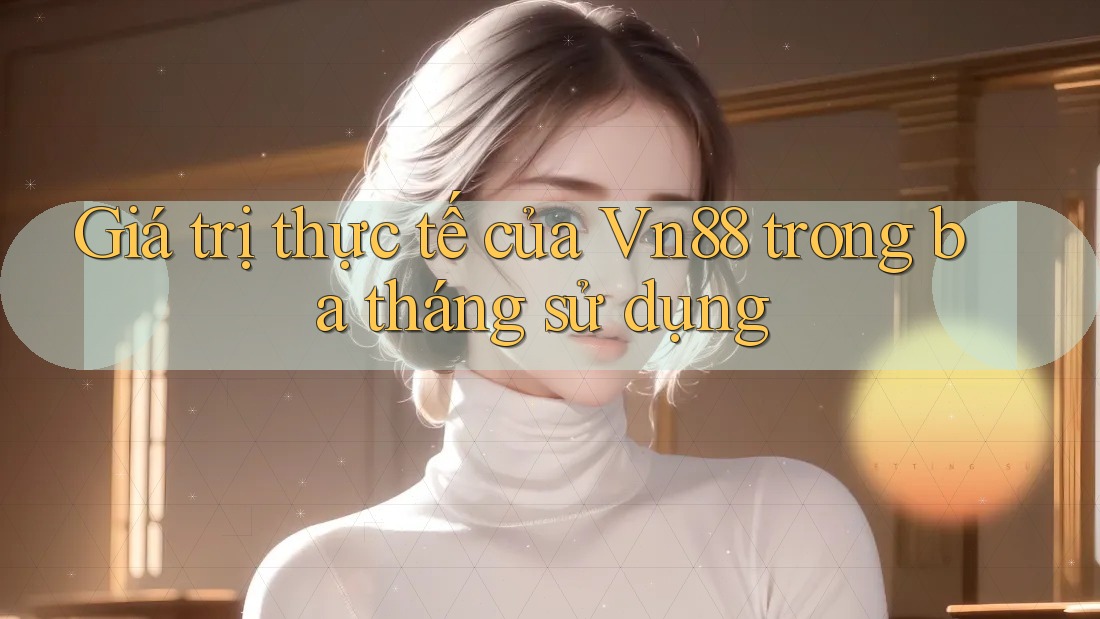 Giá trị thực tế của Vn88 trong ba tháng sử dụng