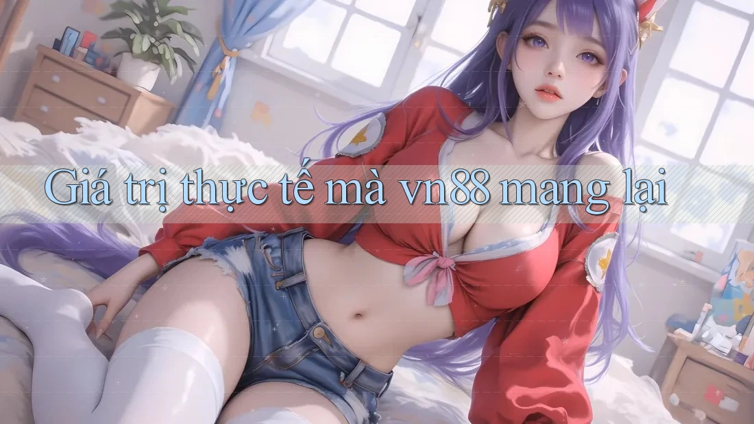 Giá trị thực tế mà vn88 mang lại Giá trị thực tế mà vn88 mang lại