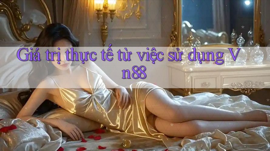 Giá trị thực tế từ việc sử dụng Vn88 Giá trị thực tế từ việc sử dụng Vn88