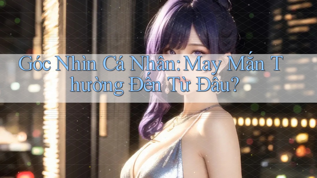 Góc Nhìn Cá Nhân: May Mắn Thường Đến Từ Đâu?