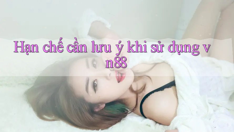 Hạn chế cần lưu ý khi sử dụng Vn88