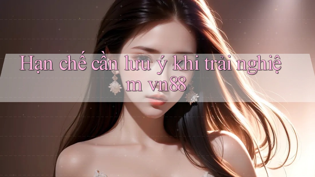 Hạn chế cần lưu ý khi trải nghiệm vn88 Hạn chế cần lưu ý khi trải nghiệm vn88