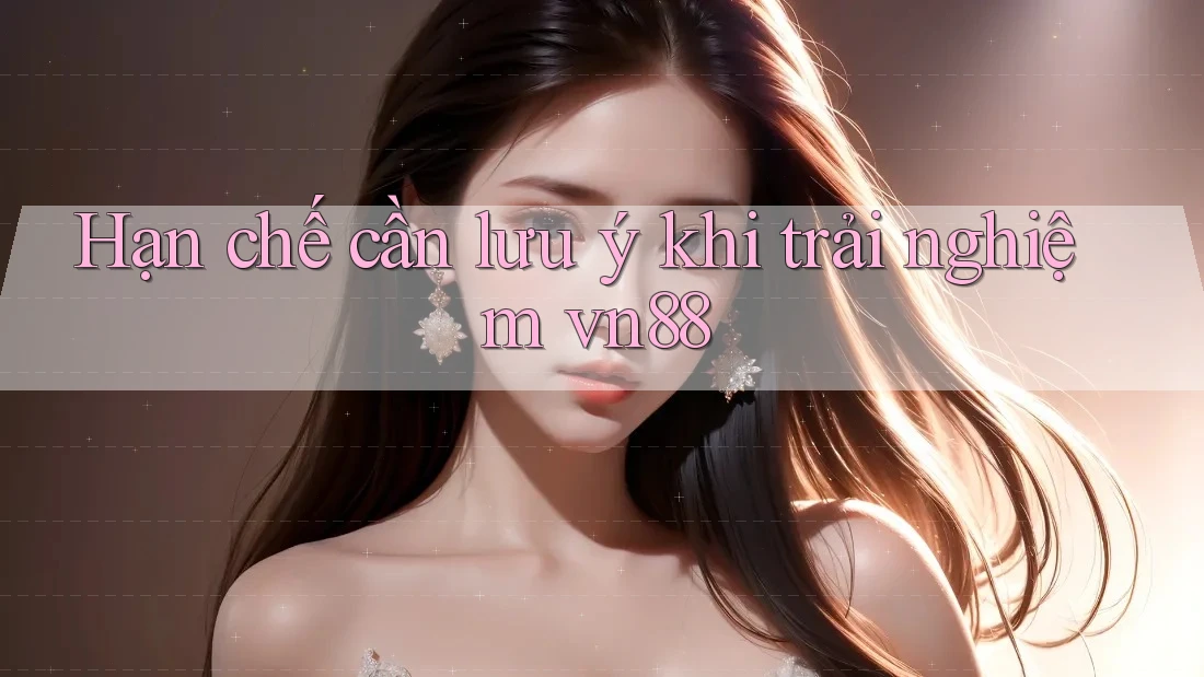Hạn chế cần lưu ý khi trải nghiệm vn88