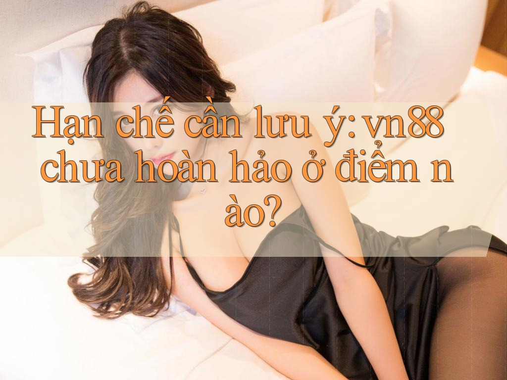 Hạn chế cần lưu ý: vn88 chưa hoàn hảo ở điểm nào? Hạn chế cần lưu ý: vn88 chưa hoàn hảo ở điểm nào?