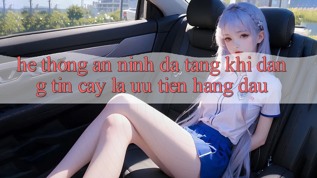 Hệ Thống An ninh Đa Tầng: Khi Đáng tin cậy Là Ưu Tiên Hàng Đầu Hệ Thống An ninh Đa Tầng: Khi Đáng tin cậy Là Ưu Tiên Hàng Đầu