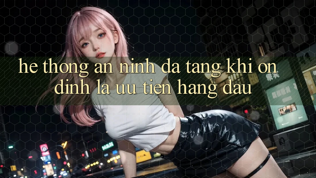 Hệ Thống An ninh Đa Tầng: Khi Ổn định Là Ưu Tiên Hàng Đầu