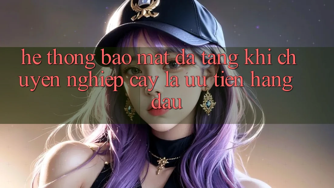 Hệ Thống Bảo Mật Đa Tầng: Khi Chuyên nghiệp cậy Là Ưu Tiên Hàng Đầu Hệ Thống Bảo Mật Đa Tầng: Khi Chuyên nghiệp cậy Là Ưu Tiên Hàng Đầu