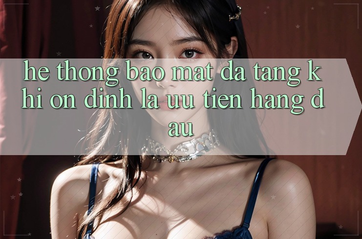 Hệ Thống Bảo Mật Đa Tầng: Khi Ổn định Là Ưu Tiên Hàng Đầu