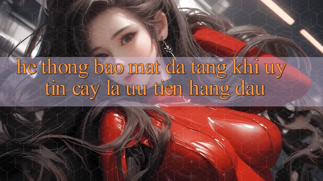 Hệ Thống Bảo Mật Đa Tầng: Khi Uy tín cậy Là Ưu Tiên Hàng Đầu