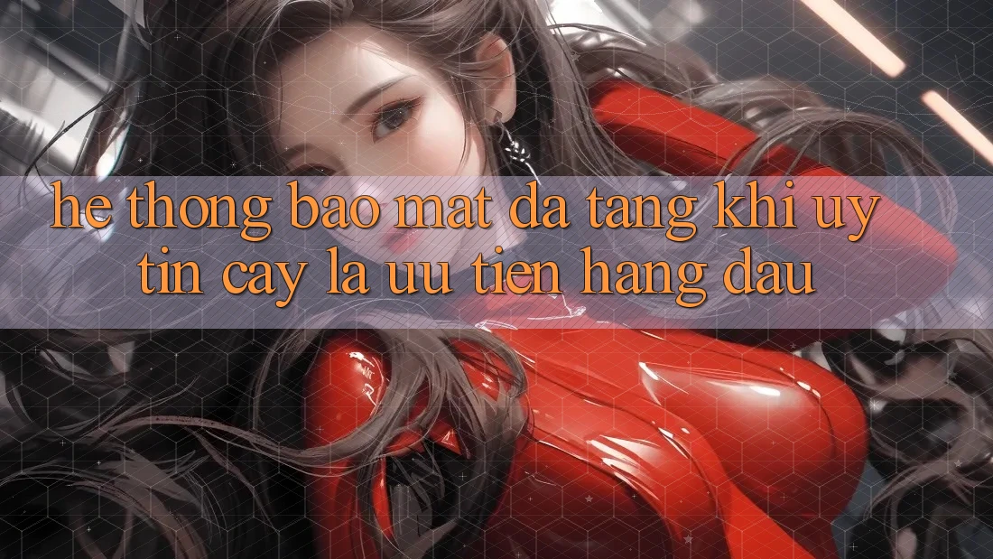 Hệ Thống Bảo Mật Đa Tầng: Khi Uy tín cậy Là Ưu Tiên Hàng Đầu