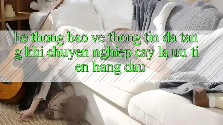 Hệ Thống Bảo vệ thông tin Đa Tầng: Khi Chuyên nghiệp cậy Là Ưu Tiên Hàng Đầu