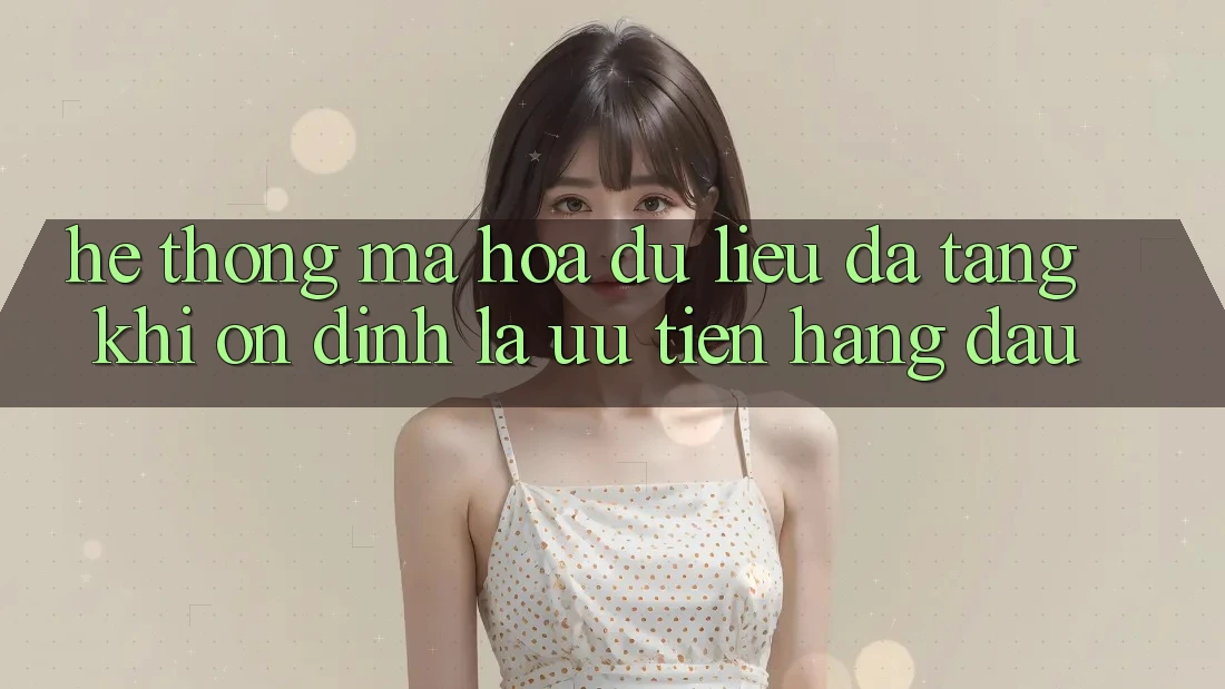 Hệ Thống Mã hóa dữ liệu Đa Tầng: Khi Ổn định Là Ưu Tiên Hàng Đầu