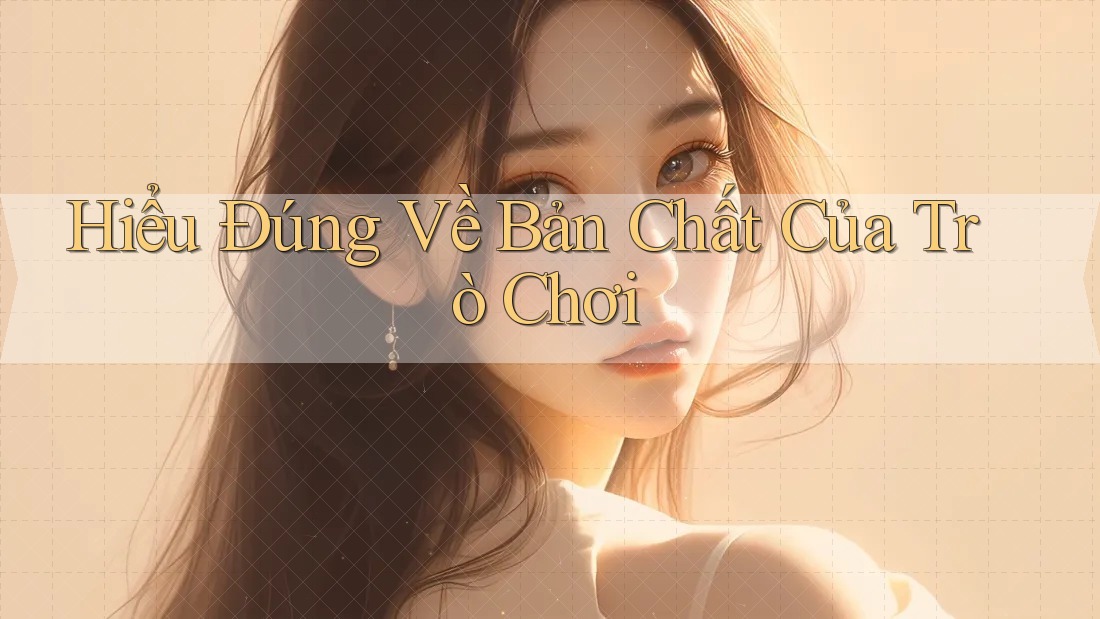 Hiểu Đúng Về Bản Chất Của Trò Chơi