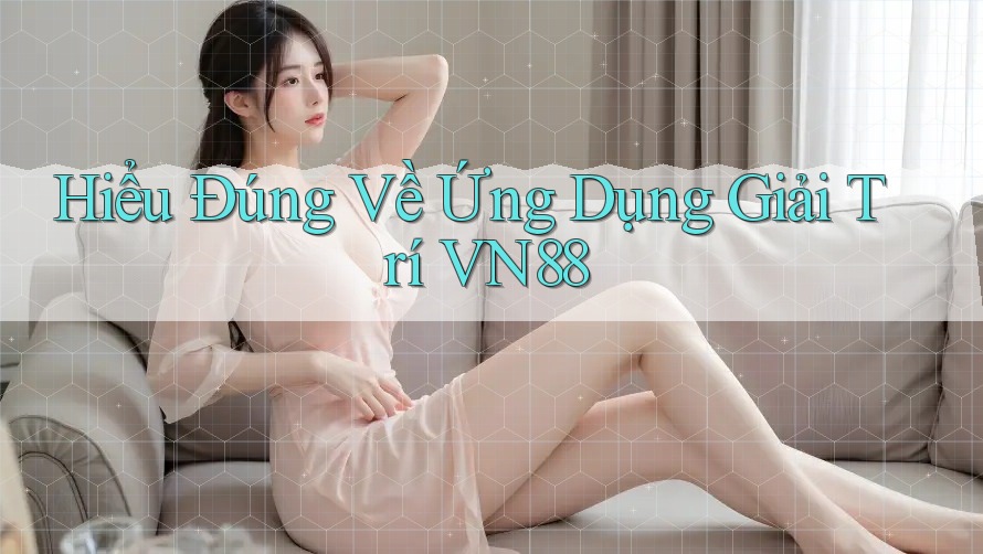 Hiểu Đúng Về Ứng Dụng Giải Trí VN88