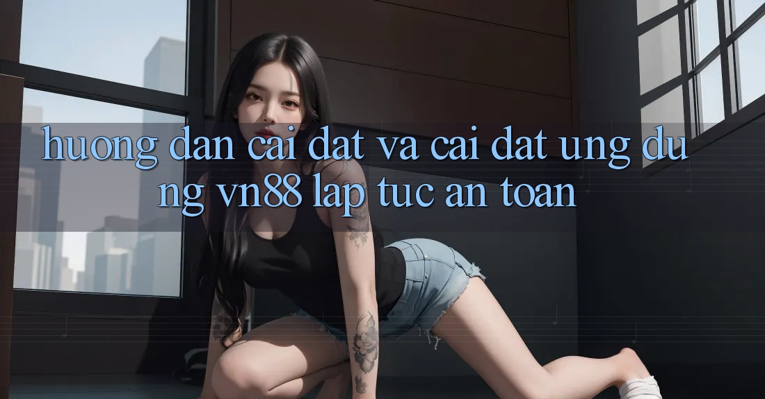 Hướng Dẫn Cài đặt Và Cài Đặt Ứng Dụng VN88 Lập tức, An Toàn