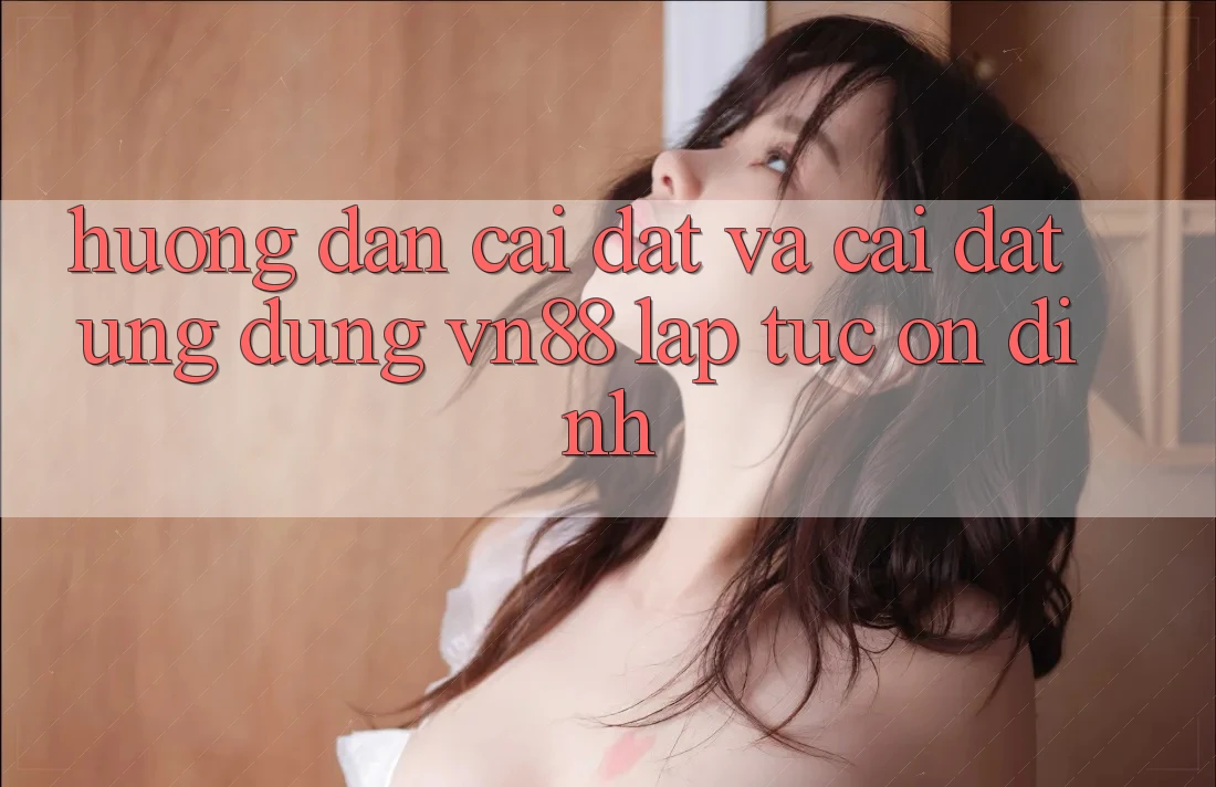 Hướng dẫn Cài đặt Và Cài Đặt Ứng Dụng VN88 Lập tức, Ổn định