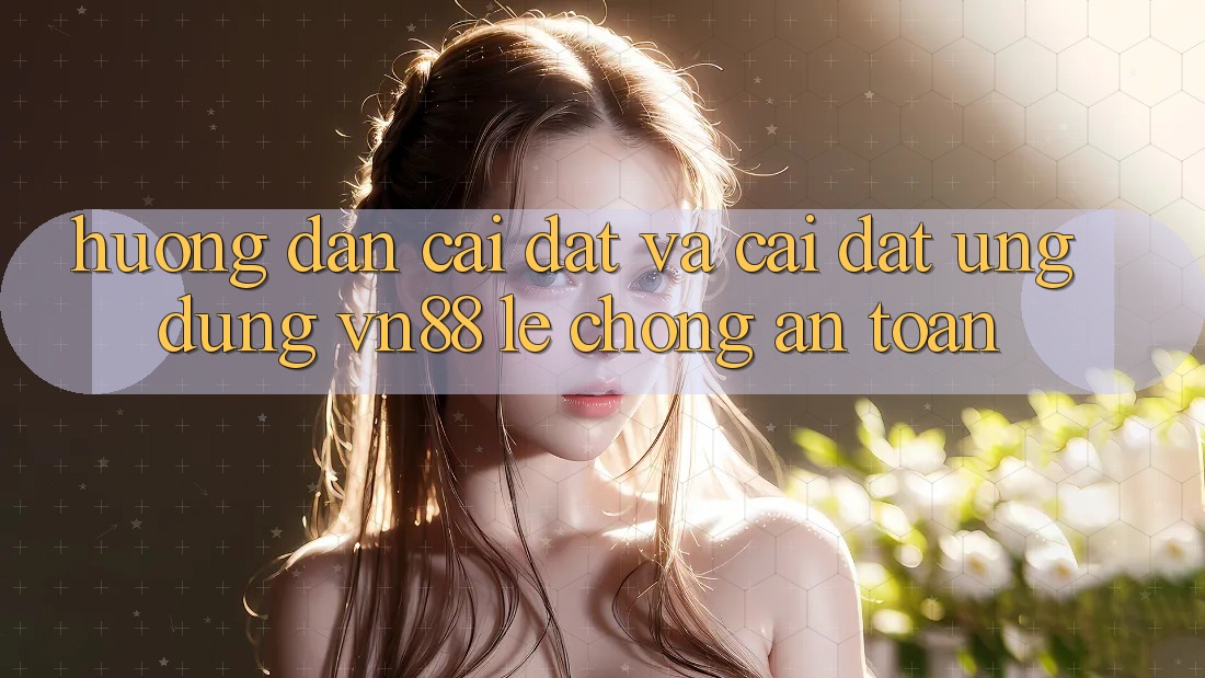 Hướng Dẫn Cài đặt Và Cài Đặt Ứng Dụng VN88 Lẹ Chóng, An Toàn