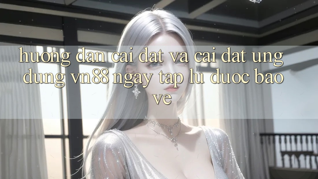 Hướng Dẫn Cài đặt Và Cài Đặt Ứng Dụng VN88 Ngay tắp lự, Được bảo vệ