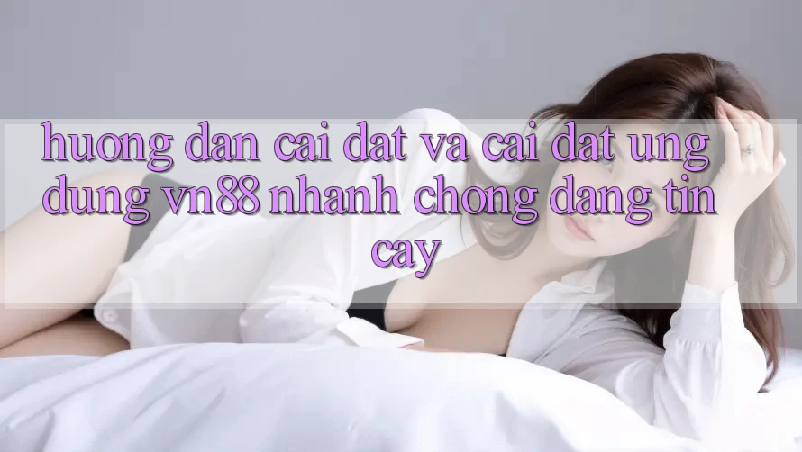 Hướng Dẫn Cài đặt Và Cài Đặt Ứng Dụng VN88 Nhanh Chóng, Đáng tin cậy Hướng Dẫn Cài đặt Và Cài Đặt Ứng Dụng VN88 Nhanh Chóng, Đáng tin cậy