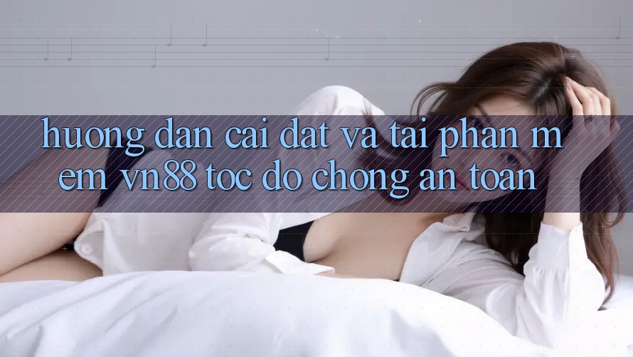 Hướng Dẫn Cài đặt Và Tải Phần mềm VN88 Tốc độ Chóng, An Toàn