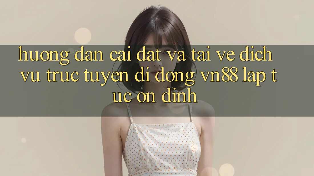 Hướng Dẫn Cài đặt Và Tải về Dịch vụ trực tuyến di động VN88 Lập tức, Ổn định