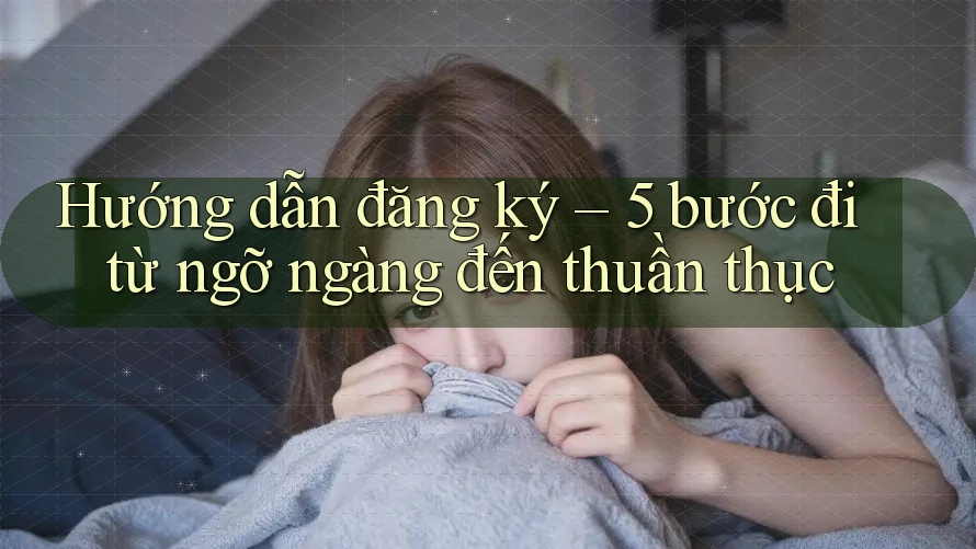 Hướng dẫn đăng ký – 5 bước đi từ ngỡ ngàng đến thuần thục