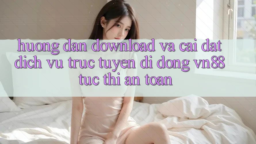 Hướng Dẫn Download Và Cài Đặt Dịch vụ trực tuyến di động VN88 Tức thì, An Toàn
