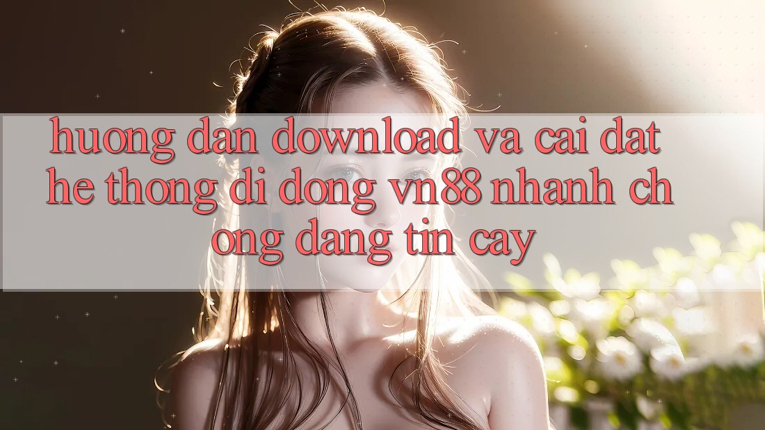 Hướng Dẫn Download Và Cài Đặt Hệ thống di động VN88 Nhanh chóng, Đáng tin cậy