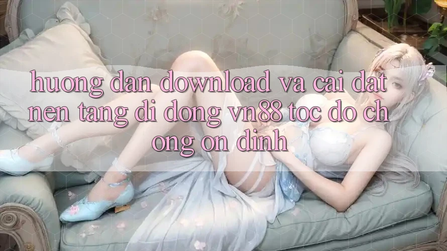 Hướng Dẫn Download Và Cài Đặt Nền tảng di động VN88 Tốc độ Chóng, Ổn định Hướng Dẫn Download Và Cài Đặt Nền tảng di động VN88 Tốc độ Chóng, Ổn định