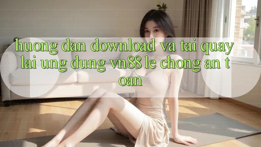 Hướng Dẫn Download Và Tải quay lại Ứng Dụng VN88 Lẹ Chóng, An Toàn