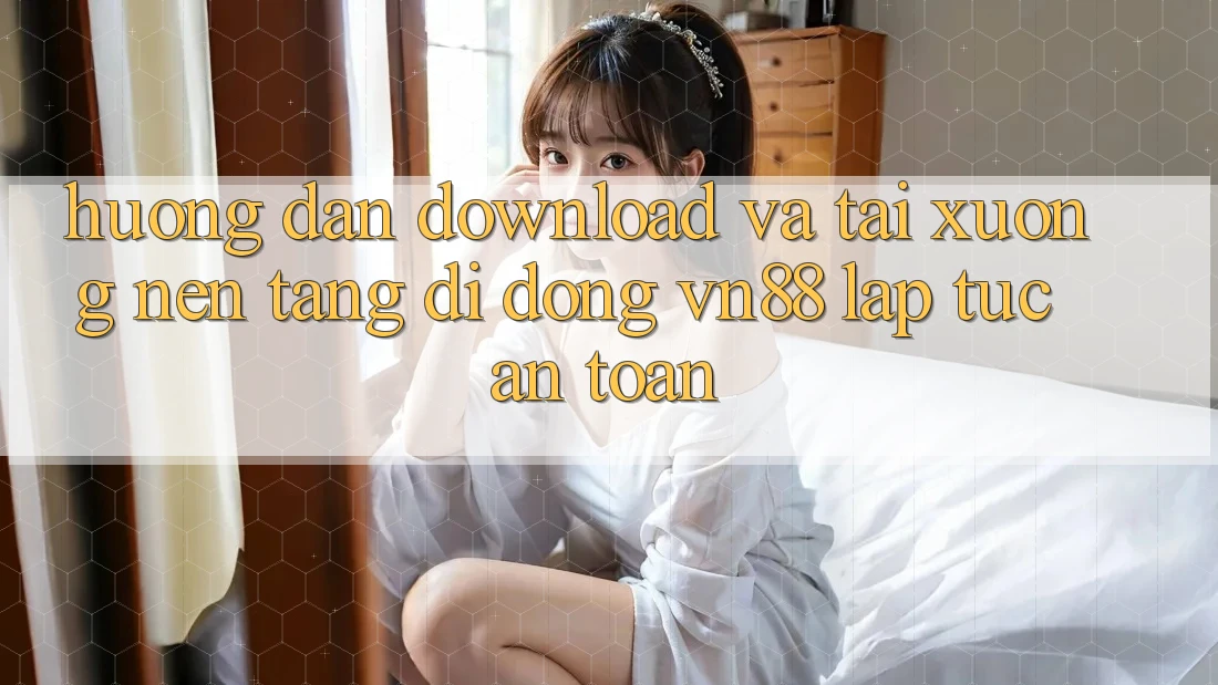 Hướng Dẫn Download Và Tải xuống Nền tảng di động VN88 Lập tức, An Toàn Hướng Dẫn Download Và Tải xuống Nền tảng di động VN88 Lập tức, An Toàn