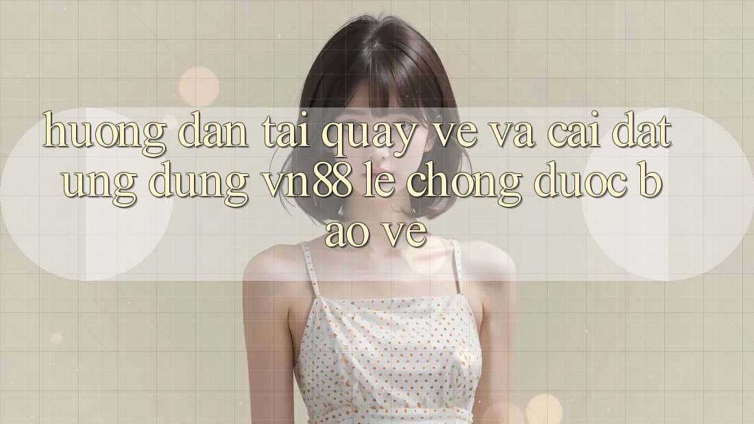 Hướng Dẫn Tải quay về Và Cài Đặt Ứng dụng VN88 Lẹ Chóng, Được bảo vệ Hướng Dẫn Tải quay về Và Cài Đặt Ứng dụng VN88 Lẹ Chóng, Được bảo vệ