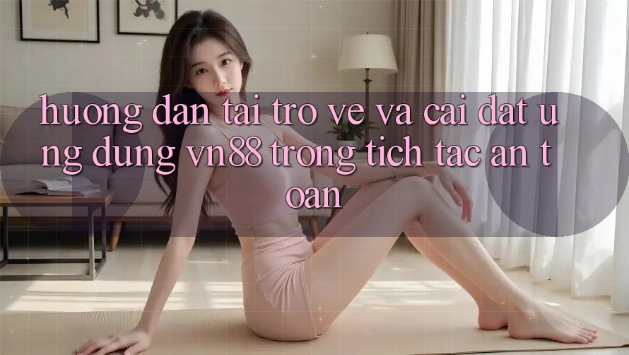 Hướng Dẫn Tải trở về Và Cài Đặt Ứng Dụng VN88 Trong tích tắc, An Toàn