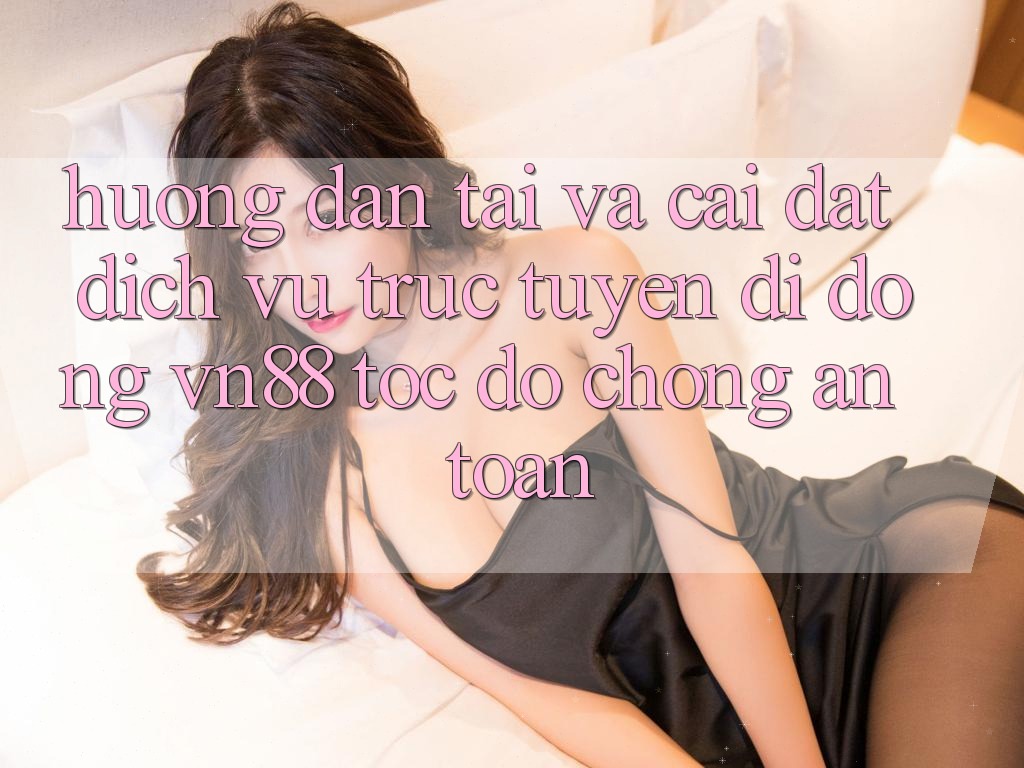 Hướng Dẫn Tải Và Cài Đặt Dịch vụ trực tuyến di động VN88 Tốc độ Chóng, An Toàn Hướng Dẫn Tải Và Cài Đặt Dịch vụ trực tuyến di động VN88 Tốc độ Chóng, An Toàn
