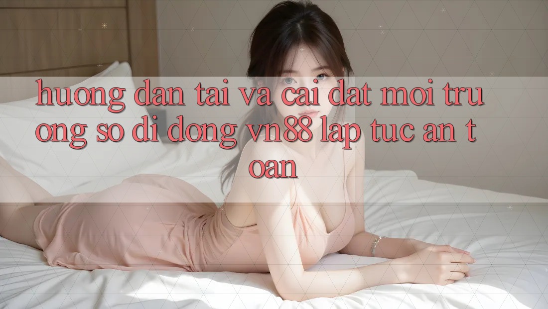 Hướng Dẫn Tải Và Cài đặt Môi trường số di động VN88 Lập tức, An Toàn