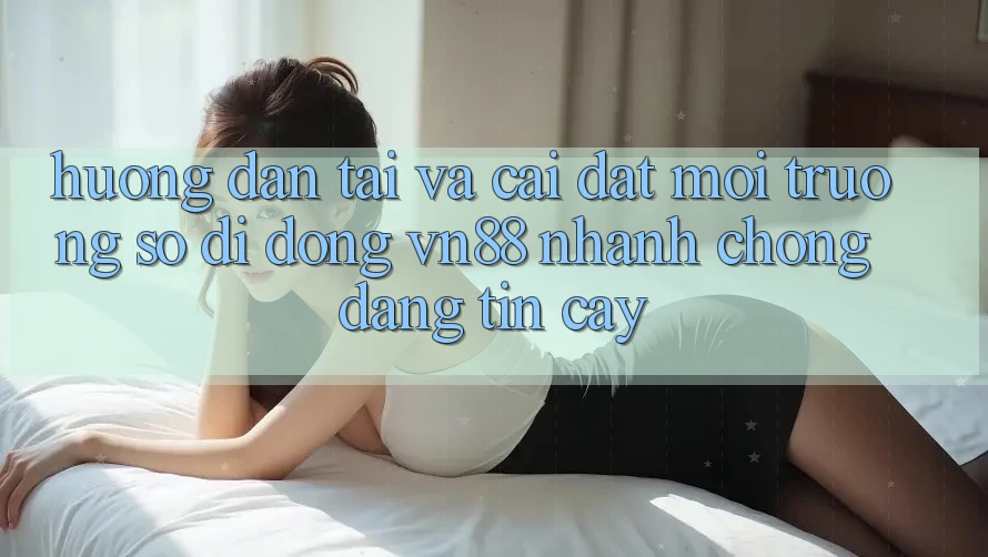 Hướng Dẫn Tải Và Cài Đặt Môi trường số di động VN88 Nhanh Chóng, Đáng tin cậy Hướng Dẫn Tải Và Cài Đặt Môi trường số di động VN88 Nhanh Chóng, Đáng tin cậy