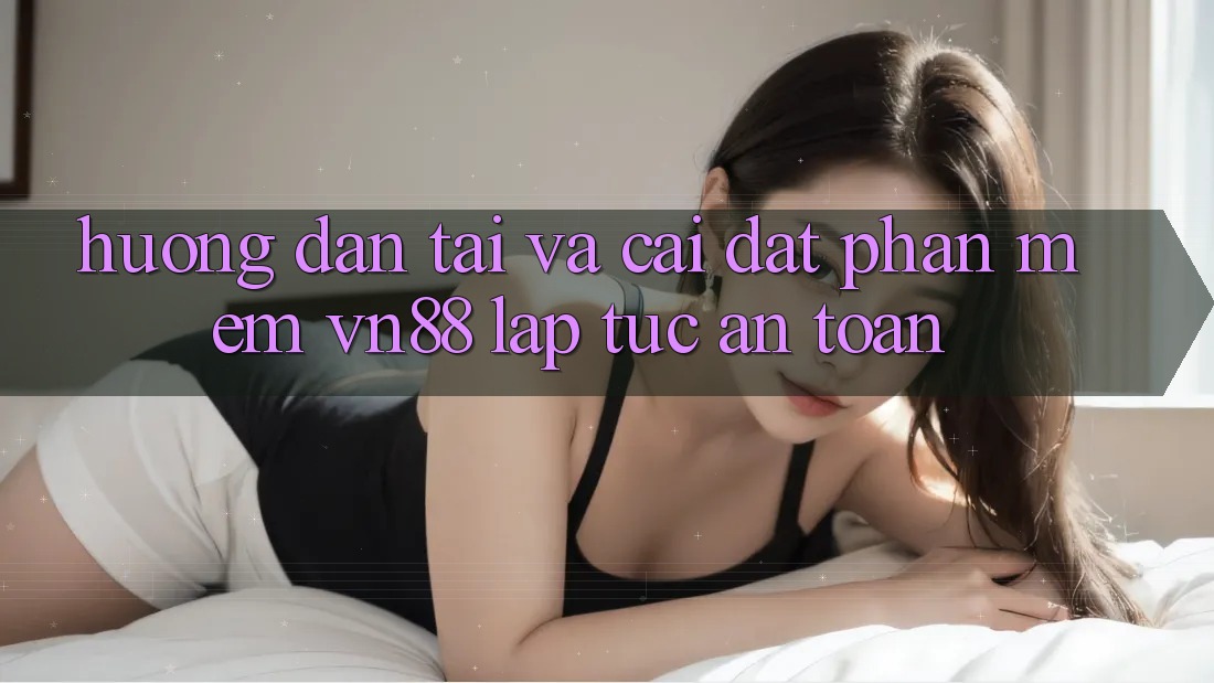 Hướng Dẫn Tải Và Cài Đặt Phần mềm VN88 Lập tức, An toàn