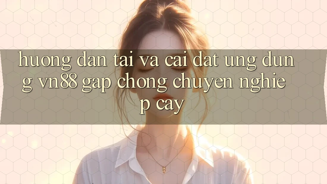 Hướng dẫn Tải Và Cài Đặt Ứng Dụng VN88 Gấp Chóng, Chuyên nghiệp cậy