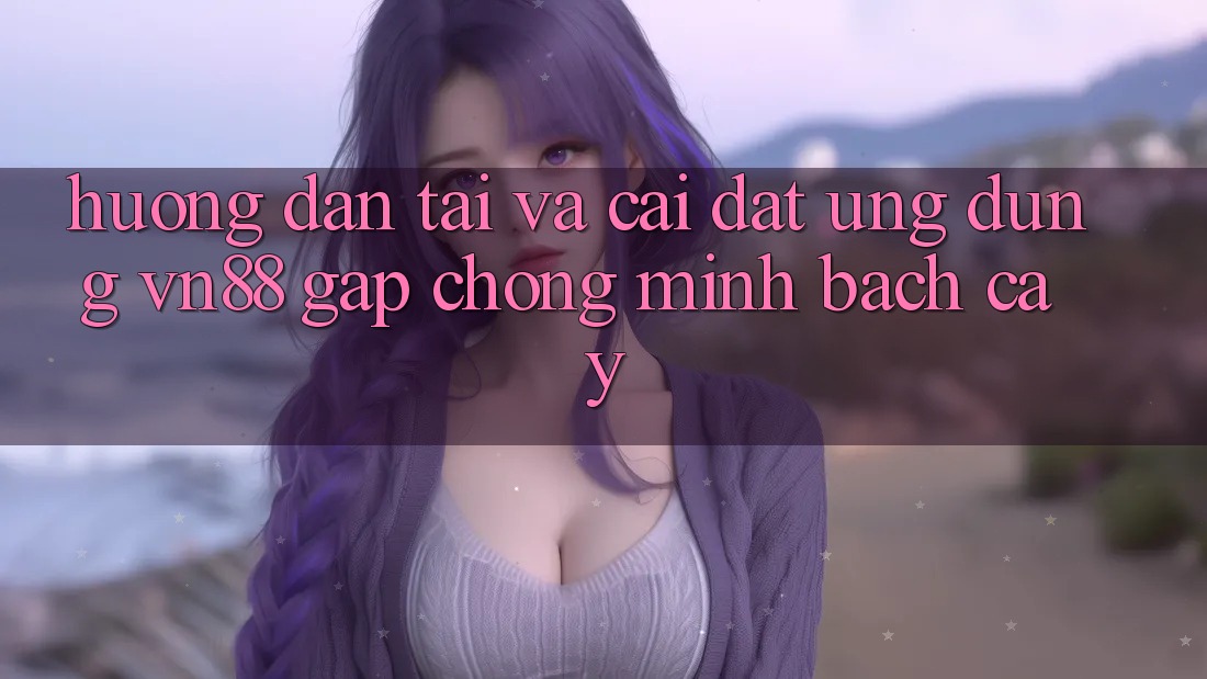 Hướng Dẫn Tải Và Cài Đặt Ứng Dụng VN88 Gấp Chóng, Minh bạch cậy