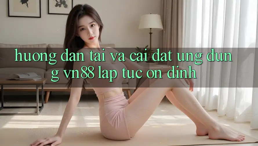 Hướng Dẫn Tải Và Cài Đặt Ứng dụng VN88 Lập tức, Ổn định