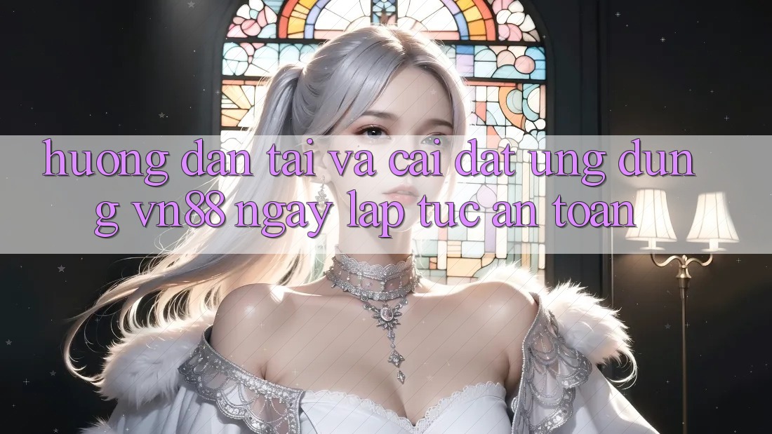 Hướng Dẫn Tải Và Cài Đặt Ứng Dụng VN88 Ngay lập tức, An Toàn